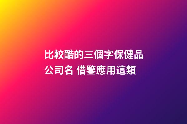 比較酷的三個字保健品公司名 借鑒應用這類-第1張-公司起名-玄機派